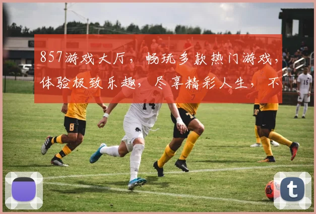 857游戏大厅，畅玩多款热门游戏，体验极致乐趣，尽享精彩人生，不容错过