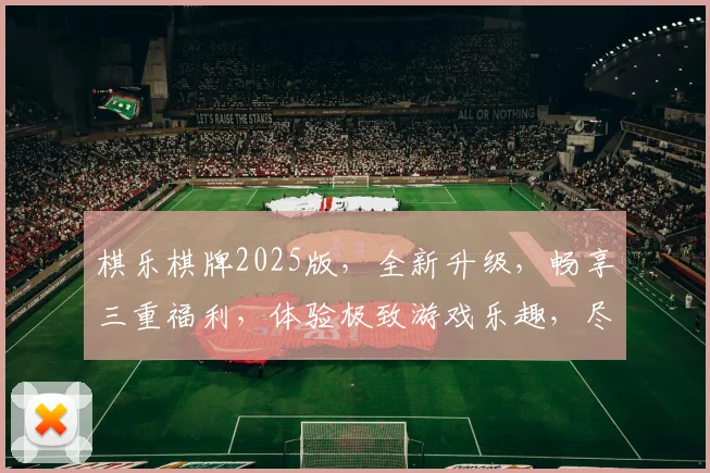 棋乐棋牌2025版，全新升级，畅享三重福利，体验极致游戏乐趣，尽在棋乐棋牌