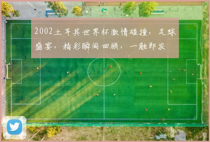 2002土耳其世界杯激情碰撞，足球盛宴，精彩瞬间回顾，一触即发