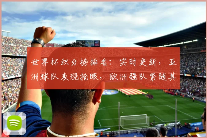 世界杯积分榜排名：实时更新，亚洲球队表现抢眼，欧洲强队紧随其后，悬念不断