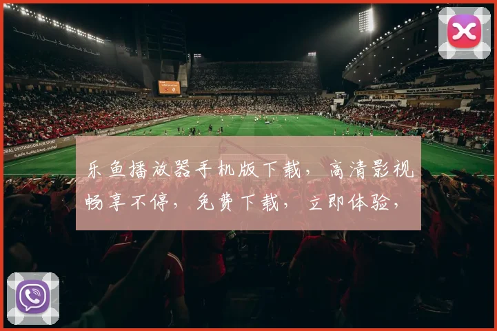 乐鱼播放器手机版下载，高清影视畅享不停，免费下载，立即体验，最新版本