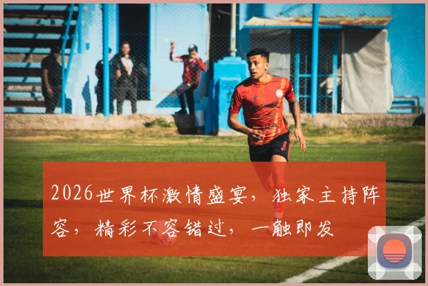 2026世界杯激情盛宴，独家主持阵容，精彩不容错过，一触即发