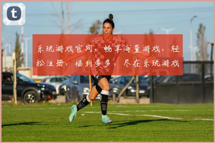 乐玩游戏官网，畅享海量游戏，轻松注册，福利多多，尽在乐玩游戏官网，不容错过