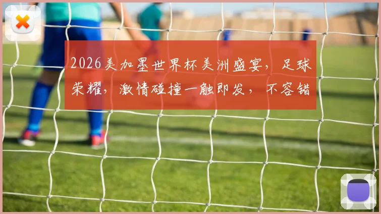 2026美加墨世界杯美洲盛宴，足球荣耀，激情碰撞一触即发，不容错过
