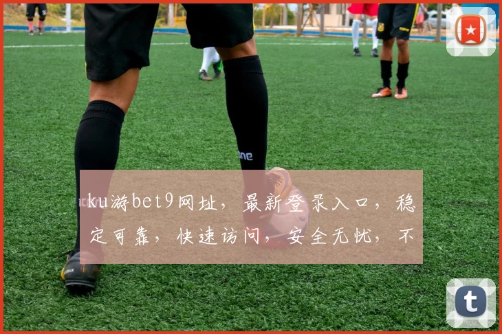 ku游bet9网址，最新登录入口，稳定可靠，快速访问，安全无忧，不容错过