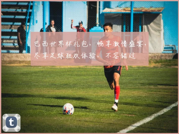 巴西世界杯礼包，畅享激情盛宴，尽享足球狂欢体验，不容错过