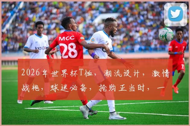 2026年世界杯T恤，潮流设计，激情战袍，球迷必备，抢购正当时，一触即发