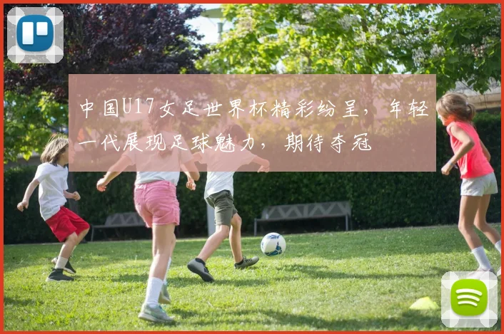 中国U17女足世界杯精彩纷呈，年轻一代展现足球魅力，期待夺冠