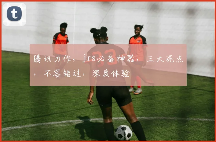 腾讯力作，jrs必备神器，三大亮点，不容错过，深度体验