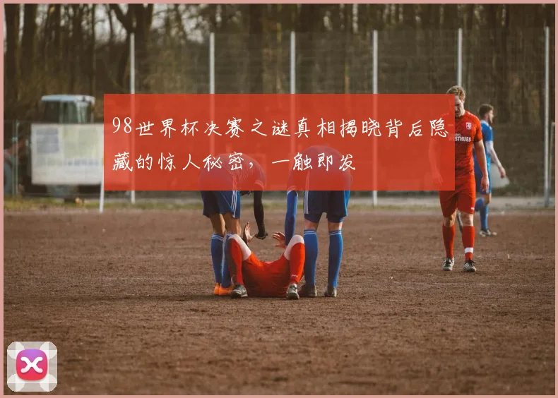 98世界杯决赛之谜真相揭晓背后隐藏的惊人秘密，一触即发