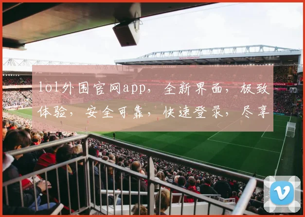 lol外围官网app，全新界面，极致体验，安全可靠，快速登录，尽享电竞乐趣