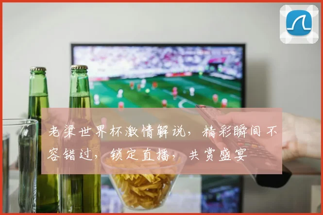 老梁世界杯激情解说，精彩瞬间不容错过，锁定直播，共赏盛宴