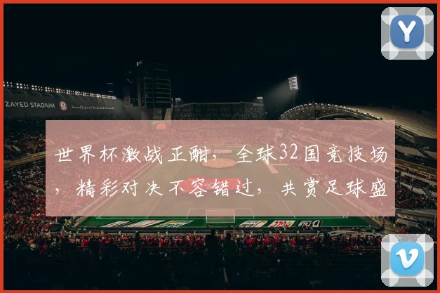 世界杯激战正酣，全球32国竞技场，精彩对决不容错过，共赏足球盛宴