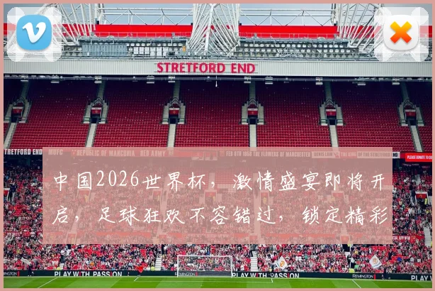中国2026世界杯，激情盛宴即将开启，足球狂欢不容错过，锁定精彩瞬间