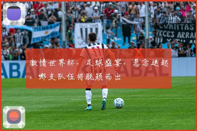 激情世界杯，足球盛宴，悬念迭起，哪支队伍将脱颖而出