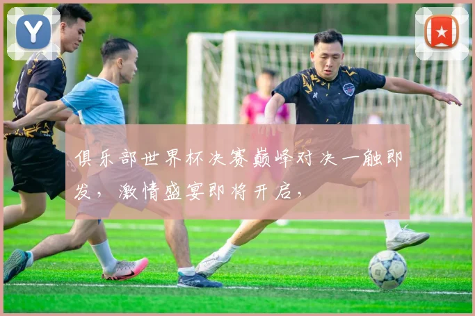 俱乐部世界杯决赛巅峰对决一触即发，激情盛宴即将开启，