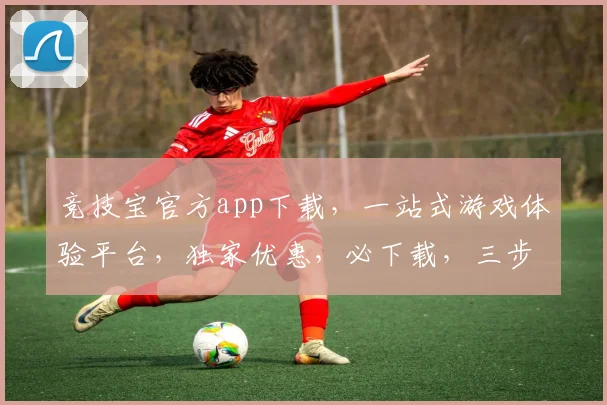 竞技宝官方app下载，一站式游戏体验平台，独家优惠，必下载，三步完成，尽享乐趣