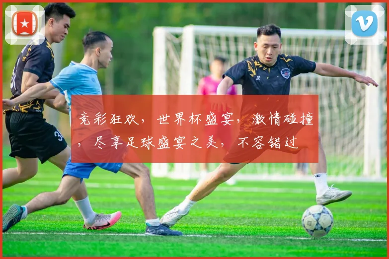 竞彩狂欢，世界杯盛宴，激情碰撞，尽享足球盛宴之美，不容错过