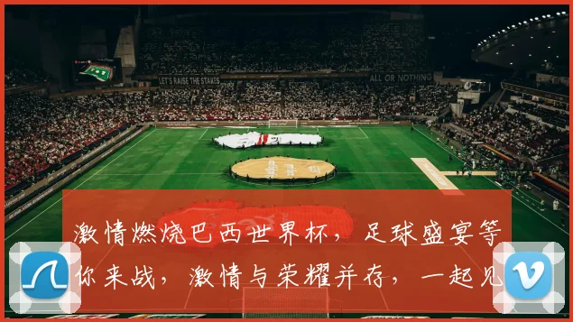 激情燃烧巴西世界杯，足球盛宴等你来战，激情与荣耀并存，一起见证