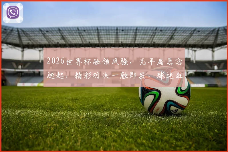 2026世界杯独领风骚，无平局悬念迭起，精彩对决一触即发，球迷狂欢盛宴