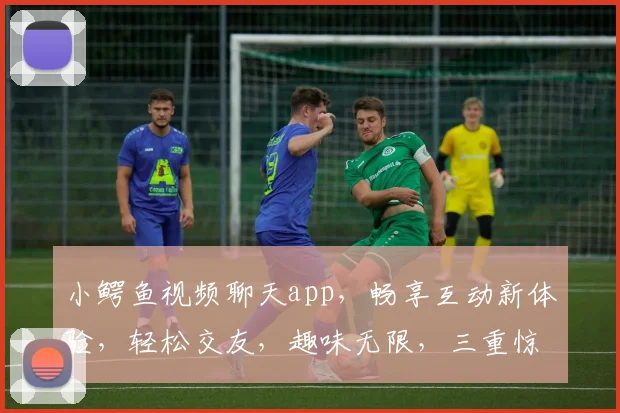 小鳄鱼视频聊天app，畅享互动新体验，轻松交友，趣味无限，三重惊喜等你来