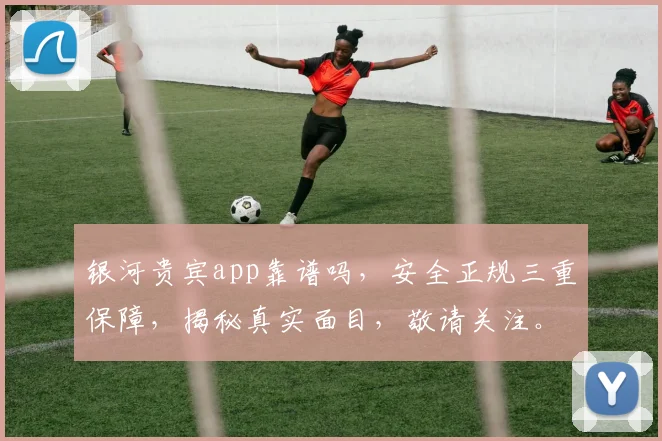 银河贵宾app靠谱吗，安全正规三重保障，揭秘真实面目，敬请关注。