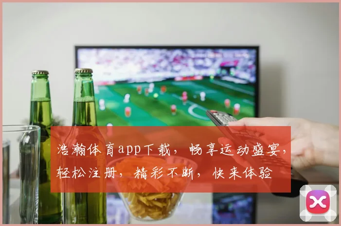 浩瀚体育app下载，畅享运动盛宴，轻松注册，精彩不断，快来体验