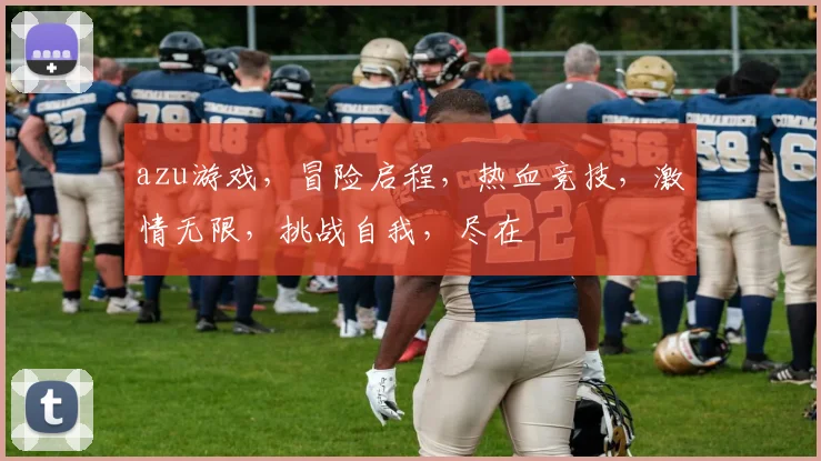 azu游戏，冒险启程，热血竞技，激情无限，挑战自我，尽在