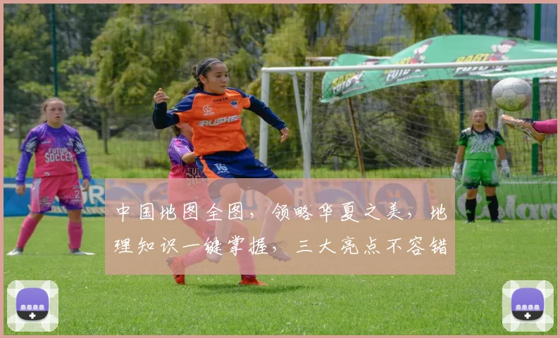 中国地图全图，领略华夏之美，地理知识一键掌握，三大亮点不容错过